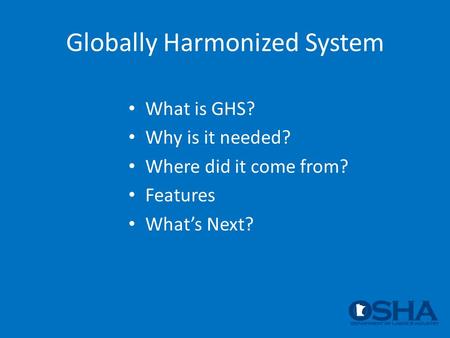 Globally Harmonized System What is GHS? Why is it needed? Where did it come from? Features What’s Next?