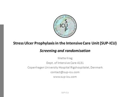 Stress Ulcer Prophylaxis in the Intensive Care Unit (SUP-ICU) Screening and randomisation Mette Krag Dept. of Intensive Care 4131 Copenhagen University.