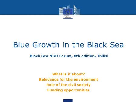 Black Sea NGO Forum, 8th edition, Tbilisi Blue Growth in the Black Sea What is it about? Relevance for the environment Role of the civil society Funding.