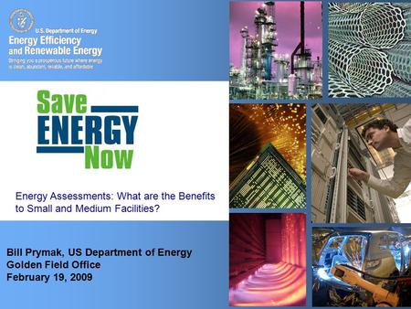 1 Bill Prymak, US Department of Energy Golden Field Office February 19, 2009 Energy Assessments: What are the Benefits to Small and Medium Facilities?