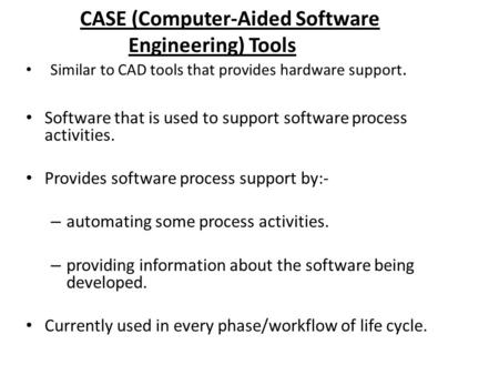 CASE (Computer-Aided Software Engineering) Tools Software that is used to support software process activities. Provides software process support by:- –