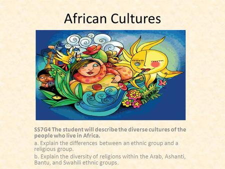 African Cultures SS7G4 The student will describe the diverse cultures of the people who live in Africa. a. Explain the differences between an ethnic group.