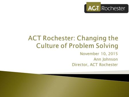 November 10, 2015 Ann Johnson Director, ACT Rochester.