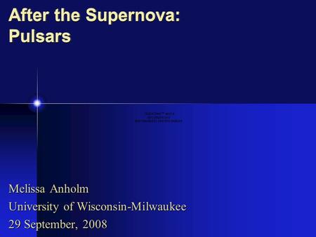 After the Supernova: Pulsars Melissa Anholm University of Wisconsin-Milwaukee 29 September, 2008.