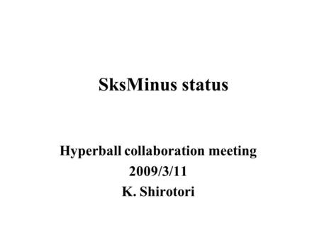 SksMinus status Hyperball collaboration meeting 2009/3/11 K. Shirotori.