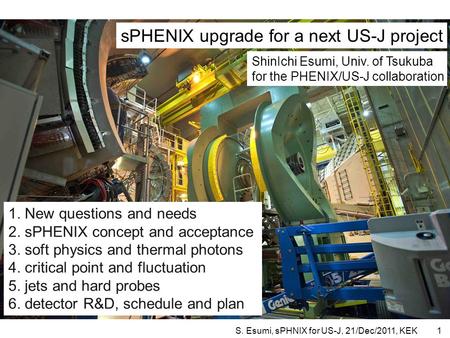 S. Esumi, sPHNIX for US-J, 21/Dec/2011, KEK1 1. New questions and needs 2. sPHENIX concept and acceptance 3. soft physics and thermal photons 4. critical.