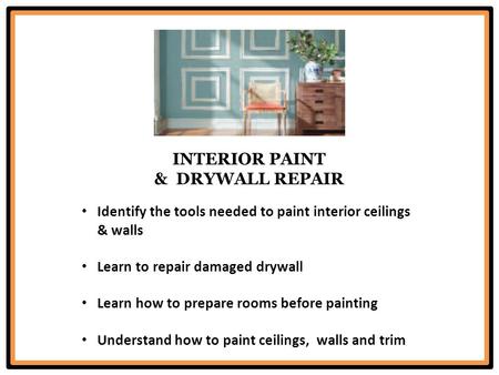 INTERIOR PAINT & DRYWALL REPAIR Identify the tools needed to paint interior ceilings & walls Learn to repair damaged drywall Learn how to prepare rooms.