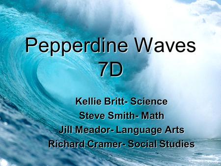 Pepperdine Waves 7D Kellie Britt- Science Steve Smith- Math Jill Meador- Language Arts Richard Cramer- Social Studies.