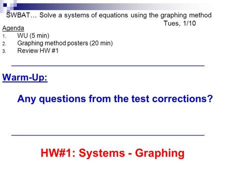 SWBAT… Solve a systems of equations using the graphing method Tues, 1/10 Agenda 1. WU (5 min) 2. Graphing method posters (20 min) 3. Review HW #1 Warm-Up: