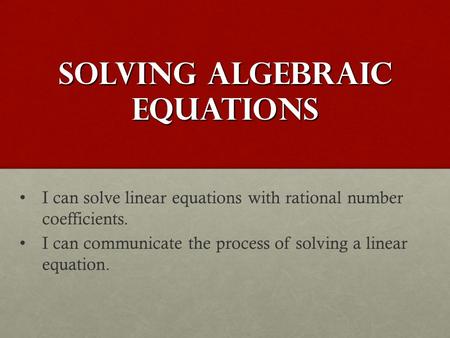 Solving Algebraic Equations I can solve linear equations with rational number coefficients. I can communicate the process of solving a linear equation.