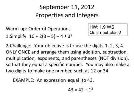 September 11, 2012 Properties and Integers Warm-up: Order of Operations 1.Simplify 10 + 2(3 – 5) – 4  3 2 2.Challenge: Your objective is to use the digits.