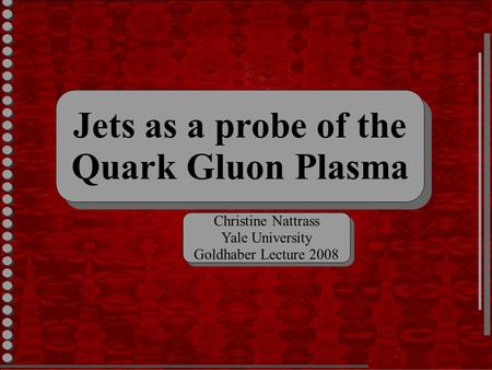 Jets as a probe of the Quark Gluon Plasma Jets as a probe of the Quark Gluon Plasma Christine Nattrass Yale University Goldhaber Lecture 2008 Christine.