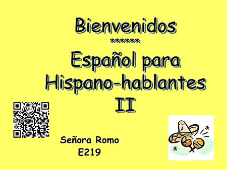 Bienvenidos ****** Español para Hispano-hablantes II Señora Romo E219.