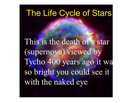 The Life Cycle of Stars This is the death of a star (supernova) viewed by Tycho 400 years ago it was so bright you could see it with the naked eye.