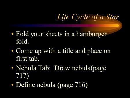 Life Cycle of a Star Fold your sheets in a hamburger fold. Come up with a title and place on first tab. Nebula Tab: Draw nebula(page 717) Define nebula.