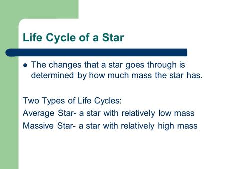 Life Cycle of a Star The changes that a star goes through is determined by how much mass the star has. Two Types of Life Cycles: Average Star- a star with.