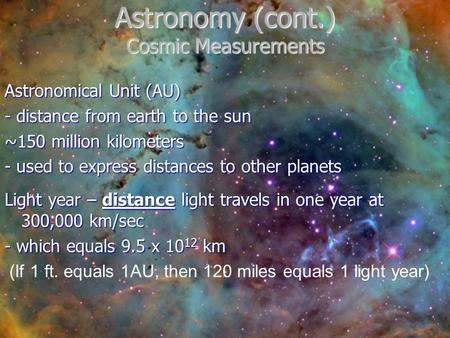 Astronomy (cont.) Cosmic Measurements Astronomical Unit (AU) - distance from earth to the sun ~150 million kilometers - used to express distances to other.