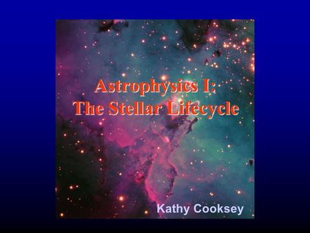 Astrophysics I: The Stellar Lifecycle Kathy Cooksey.