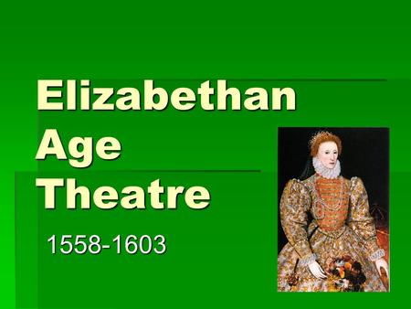 Elizabethan Age Theatre 1558-1603. Origins of Elizabethan Age  Named for Queen Elizabeth I of England  QE was a strong supporter of the arts (literature,