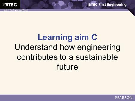 BTEC First Engineering Unit 1: The Engineered World Learning aim C Understand how engineering contributes to a sustainable future BTEC First Engineering.