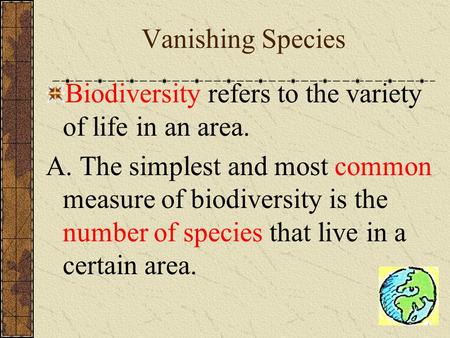 Vanishing Species Biodiversity refers to the variety of life in an area. A. The simplest and most common measure of biodiversity is the number of species.