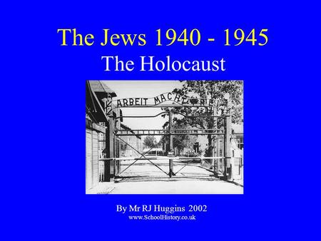 The Jews 1940 - 1945 The Holocaust By Mr RJ Huggins 2002 www.SchoolHistory.co.uk.