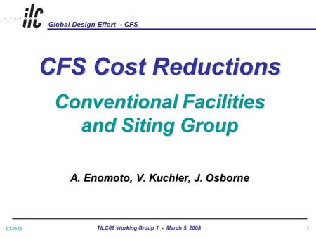 Global Design Effort - CFS 03-05-08 TILC08 Working Group 1 - March 5, 2008 1 CFS Cost Reductions Conventional Facilities and Siting Group A. Enomoto, V.