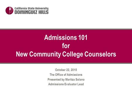 October 22, 2015 The Office of Admissions Presented by Maritza Solano Admissions Evaluator Lead Admissions 101 for New Community College Counselors.