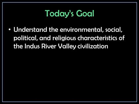 Today’s Goal Understand the environmental, social, political, and religious characteristics of the Indus River Valley civilization.