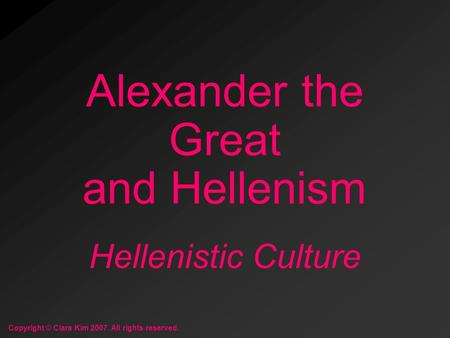 Hellenistic Culture Alexander the Great and Hellenism Copyright © Clara Kim 2007. All rights reserved.