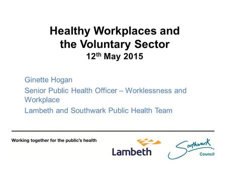 Healthy Workplaces and the Voluntary Sector 12 th May 2015 Ginette Hogan Senior Public Health Officer – Worklessness and Workplace Lambeth and Southwark.