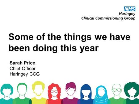 Some of the things we have been doing this year Sarah Price Chief Officer Haringey CCG.