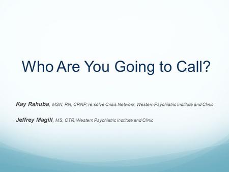 Who Are You Going to Call? Kay Rahuba, MSN, RN, CRNP; re:solve Crisis Network, Western Psychiatric Institute and Clinic Jeffrey Magill, MS, CTR; Western.