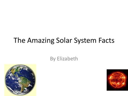 The Amazing Solar System Facts By Elizabeth. What I Know About the Sun The sun is a big ball of gases The sun is a big heater that heats up Earth The.