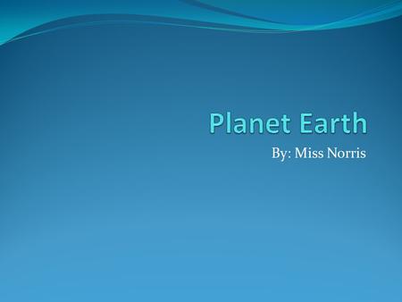 Planet Earth By: Miss Norris.