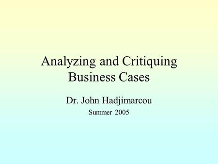 Analyzing and Critiquing Business Cases Dr. John Hadjimarcou Summer 2005.