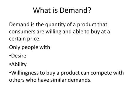 What is Demand? Demand is the quantity of a product that consumers are willing and able to buy at a certain price. Only people with Desire Ability Willingness.