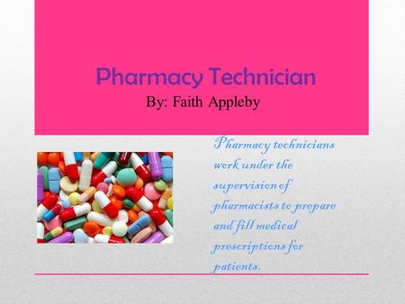 Pharmacy Technician By: Faith Appleby Pharmacy technicians work under the supervision of pharmacists to prepare and fill medical prescriptions for patients.