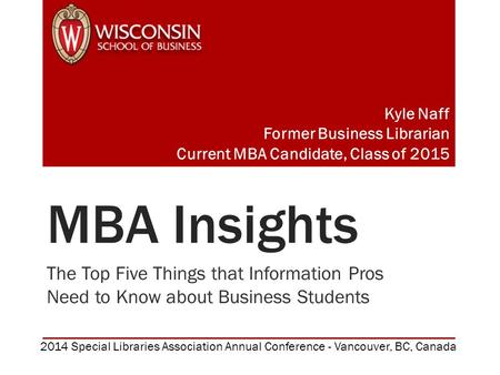 MBA Insights The Top Five Things that Information Pros Need to Know about Business Students Kyle Naff Former Business Librarian Current MBA Candidate,