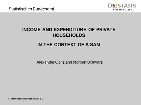 © Statistisches Bundesamt, III B 2 Statistisches Bundesamt INCOME AND EXPENDITURE OF PRIVATE HOUSEHOLDS IN THE CONTEXT OF A SAM Alexander Opitz and Norbert.