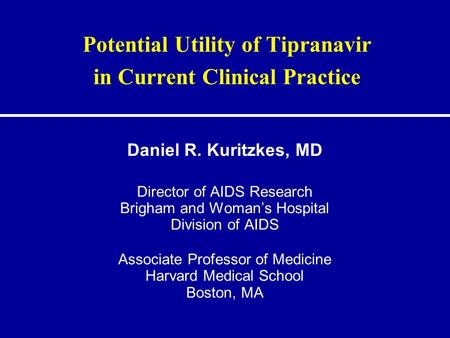 Potential Utility of Tipranavir in Current Clinical Practice Daniel R. Kuritzkes, MD Director of AIDS Research Brigham and Woman’s Hospital Division of.