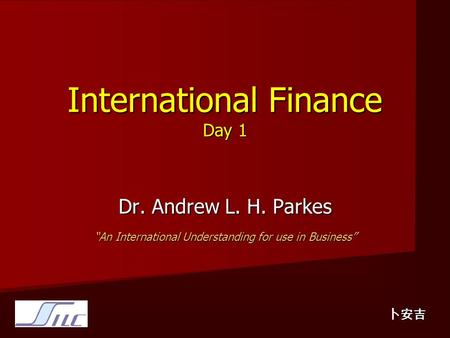 International Finance Day 1 Dr. Andrew L. H. Parkes “An International Understanding for use in Business” 卜安吉.