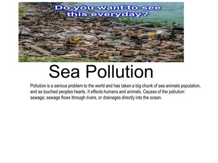 Sea Pollution Pollution is a serious problem to the world and has taken a big chunk of sea animals population, and as touched peoples hearts. It effects.