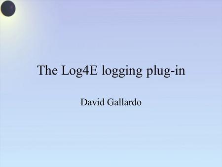 The Log4E logging plug-in David Gallardo. What is logging good for? Tracing program execution during development Debugging Providing an audit trail for.
