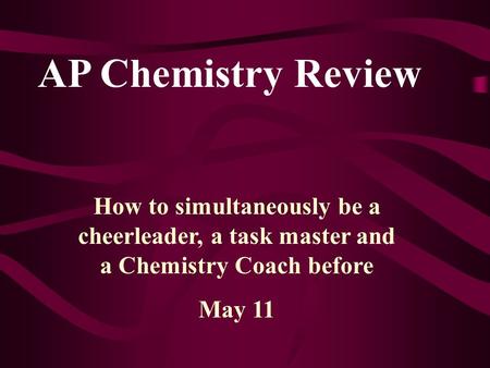 AP Chemistry Review How to simultaneously be a cheerleader, a task master and a Chemistry Coach before May 11.
