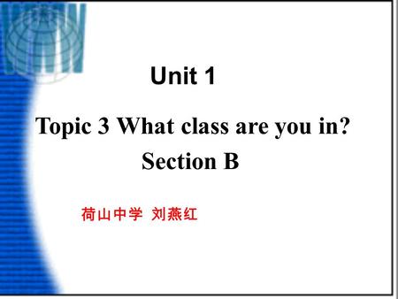 Topic 3 What class are you in? Section B 荷山中学 刘燕红 Unit 1.