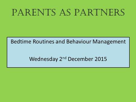 Parents as Partners Bedtime Routines and Behaviour Management Wednesday 2 nd December 2015.
