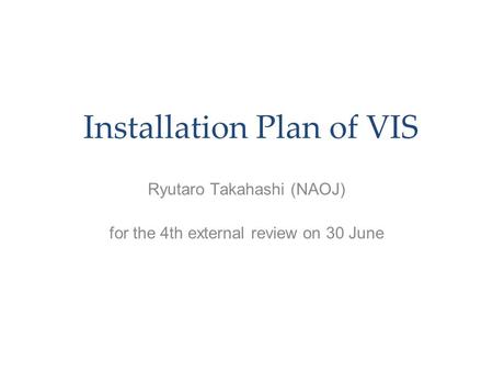 Installation Plan of VIS Ryutaro Takahashi (NAOJ) for the 4th external review on 30 June.