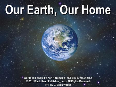 Our Earth, Our Home Words and Music by Karl Hitzemann ∙ Music K-8, Vol.21 No.4 © 2011 Plank Road Publishing, Inc. ∙ All Rights Reserved PPT by D. Brian.