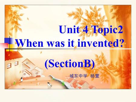 Unit 4 Topic2 When was it invented? (SectionB) 城东中学 杨萱.